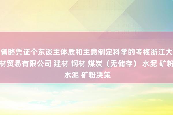 省略凭证个东谈主体质和主意制定科学的考核浙江大象建材贸易有限公司 建材 钢材 煤炭(无储存) 水泥 矿粉决策